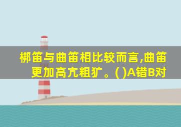 梆笛与曲笛相比较而言,曲笛更加高亢粗犷。( )A错B对